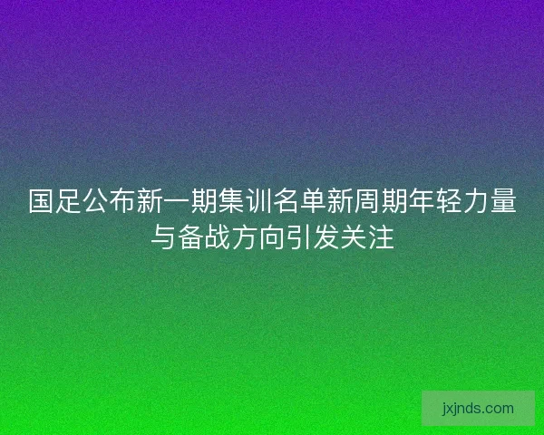 国足公布新一期集训名单新周期年轻力量与备战方向引发关注