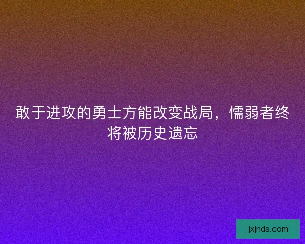 敢于进攻的勇士方能改变战局，懦弱者终将被历史遗忘