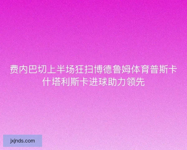 费内巴切上半场狂扫博德鲁姆体育普斯卡什塔利斯卡进球助力领先