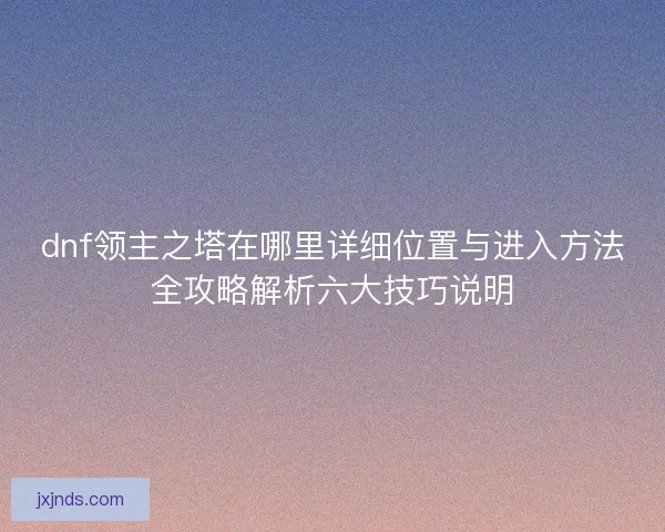 dnf领主之塔在哪里详细位置与进入方法全攻略解析六大技巧说明