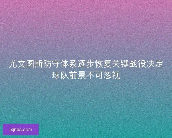 尤文图斯防守体系逐步恢复关键战役决定球队前景不可忽视