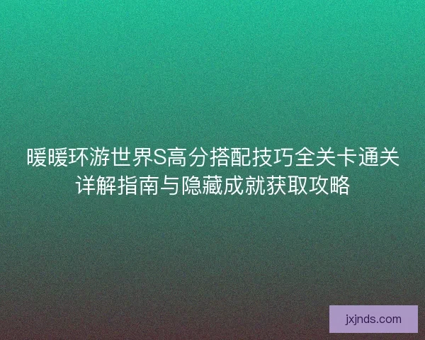 暖暖环游世界S高分搭配技巧全关卡通关详解指南与隐藏成就获取攻略