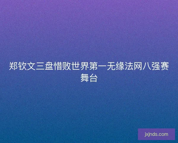 郑钦文三盘惜败世界第一无缘法网八强赛舞台