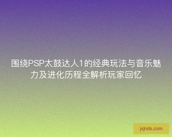 围绕PSP太鼓达人1的经典玩法与音乐魅力及进化历程全解析玩家回忆